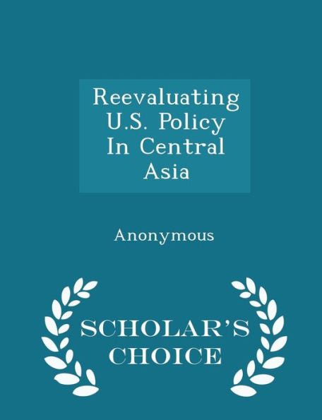 Reevaluating U.S. Policy In Central Asia - Scholar's Choice Edition