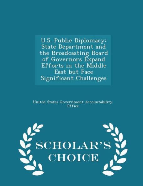 U.S. Public Diplomacy: State Department And The Broadcasting Board Of Governors Expand Efforts In The Middle East But Face Significant Challenges - Scholar's Choice Edition
