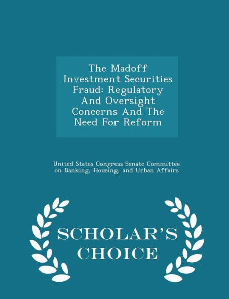 The Madoff Investment Securities Fraud: Regulatory And Oversight Concerns And The Need For Reform - Scholar's Choice Edition