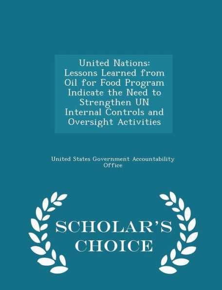 United Nations: Lessons Learned From Oil For Food Program Indicate The Need To Strengthen Un Internal Controls And Oversight Activities - Scholar's Choice Edition