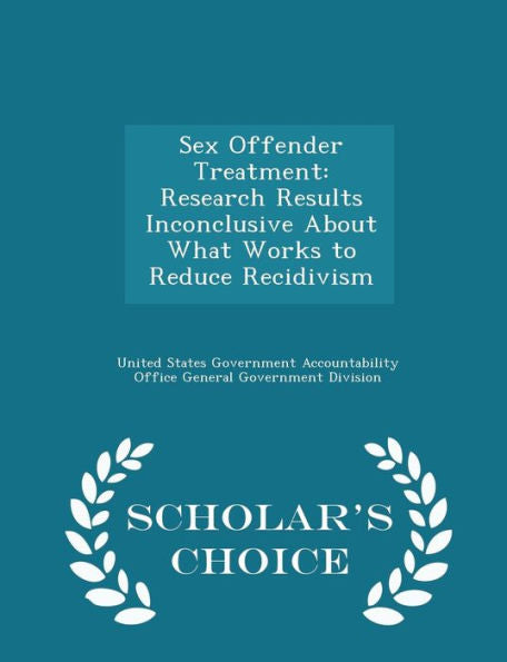 Sex Offender Treatment: Research Results Inconclusive About What Works To Reduce Recidivism - Scholar's Choice Edition