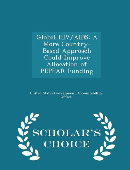 Global Hiv/Aids: A More Country-Based Approach Could Improve Allocation Of Pepfar Funding - Scholar's Choice Edition