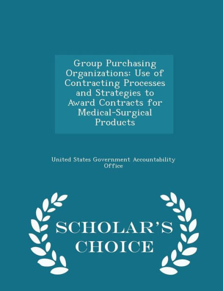 Group Purchasing Organizations: Use Of Contracting Processes And Strategies To Award Contracts For Medical-Surgical Products - Scholar's Choice Edition