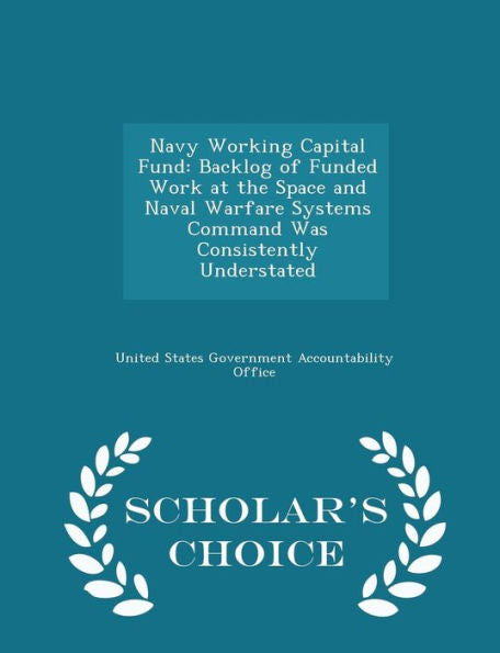Navy Working Capital Fund: Backlog Of Funded Work At The Space And Naval Warfare Systems Command Was Consistently Understated - Scholar's Choice Edition