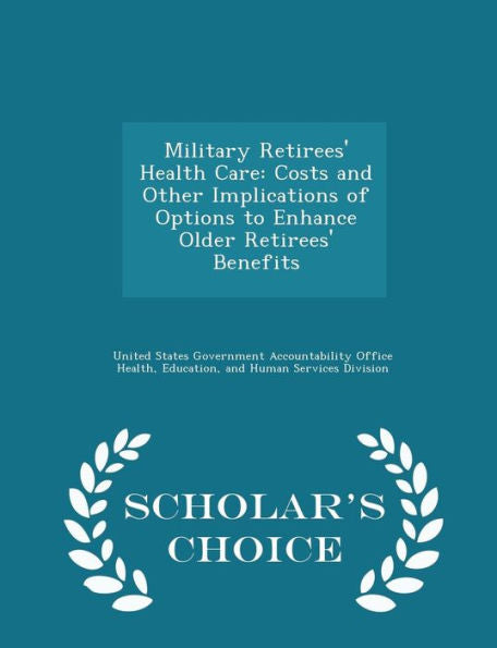 Military Retirees' Health Care: Costs And Other Implications Of Options To Enhance Older Retirees' Benefits - Scholar's Choice Edition