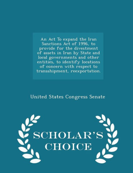 An Act To Expand The Iran Sanctions Act Of 1996, To Provide For The Divestment Of Assets In Iran By State And Local Governments And Other Entities, To ... Reexportation. - Scholar's Choice Edition