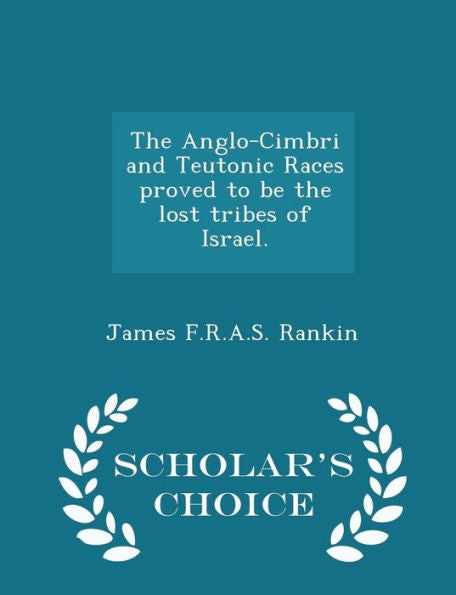 The Anglo-Cimbri And Teutonic Races Proved To Be The Lost Tribes Of Israel. - Scholar's Choice Edition