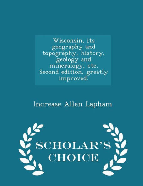 Wisconsin, Its Geography And Topography, History, Geology And Mineralogy, Etc. Second Edition, Greatly Improved. - Scholar's Choice Edition