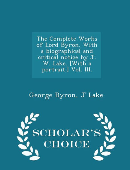 The Complete Works Of Lord Byron. With A Biographical And Critical Notice By J. W. Lake. [With A Portrait.] Vol. Iii. - Scholar's Choice Edition