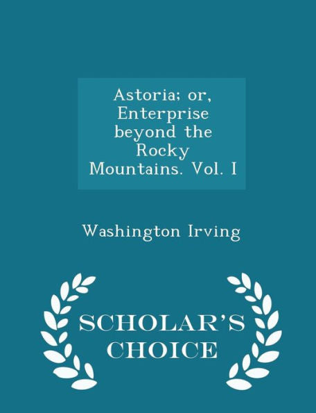 Astoria; Or, Enterprise Beyond The Rocky Mountains. Vol. I - Scholar's Choice Edition
