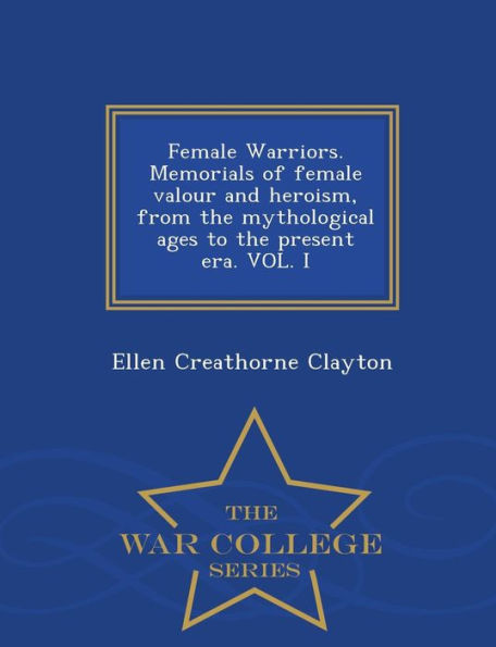 Female Warriors. Memorials Of Female Valour And Heroism, From The Mythological Ages To The Present Era. Vol. I - War College Series