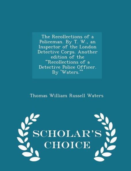 The Recollections Of A Policeman. By T. W., An Inspector Of The London Detective Corps. Another Edition Of The Recollections Of A Detective Police Officer. By 'Waters.' - Scholar's Choice Edition