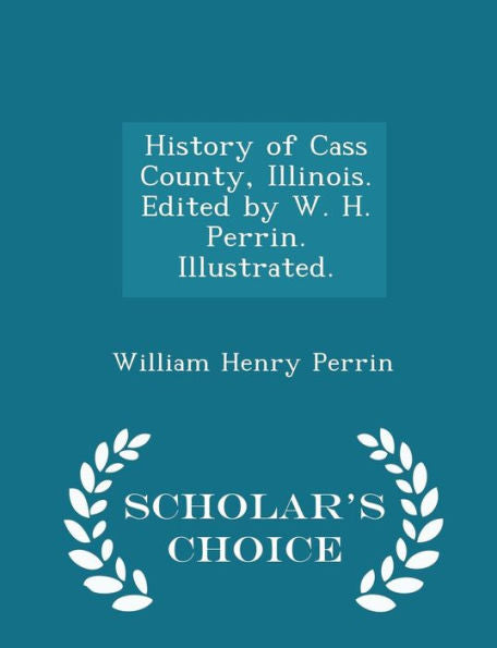 History Of Cass County, Illinois. Edited By W. H. Perrin. Illustrated. - Scholar's Choice Edition