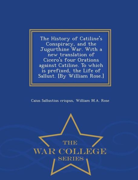 The History Of Catiline's Conspiracy, And The Jugurthine War. With A New Translation Of Cicero's Four Orations Against Catiline. To Which Is Prefixed, ... [By William Rose.] - War College Series