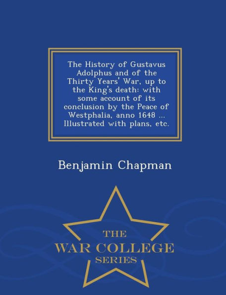 The History Of Gustavus Adolphus And Of The Thirty Years' War, Up To The King's Death: With Some Account Of Its Conclusion By The Peace Of Westphalia, ... With Plans, Etc. - War College Series
