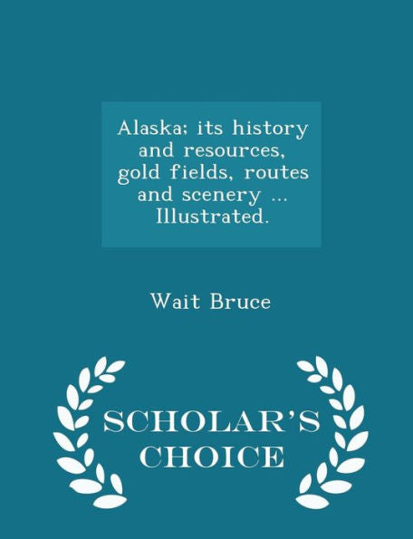 Alaska; Its History And Resources, Gold Fields, Routes And Scenery ... Illustrated. - Scholar's Choice Edition