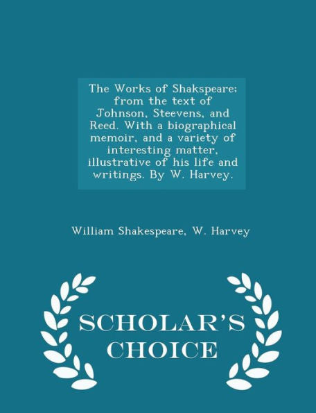 The Works Of Shakspeare; From The Text Of Johnson, Steevens, And Reed. With A Biographical Memoir, And A Variety Of Interesting Matter, Illustrative ... By W. Harvey. - Scholar's Choice Edition