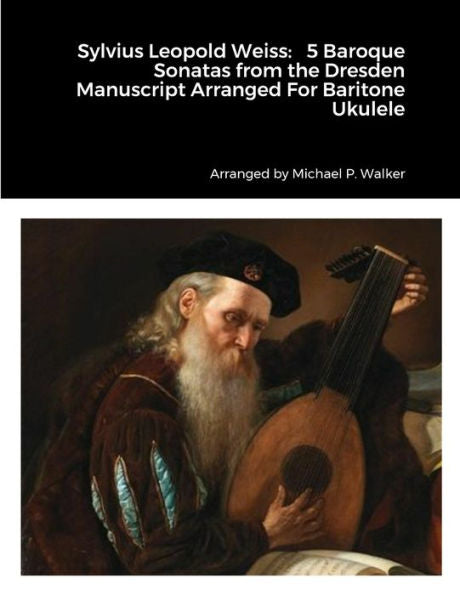 Sylvius Leopold Weiss: 5 Baroque Sonatas From The Dresden Manuscript Arranged For Baritone Ukulele