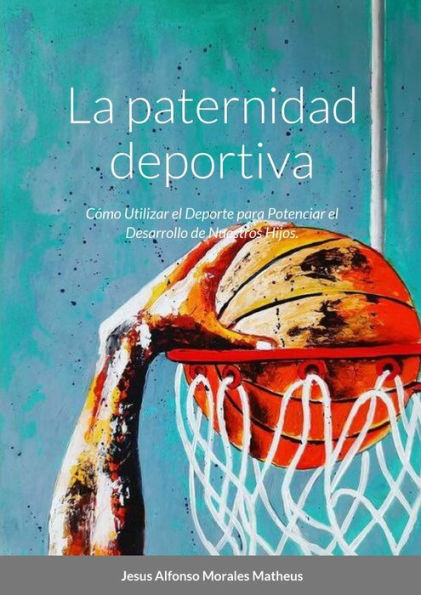 La Paternidad Deportiva: Cómo Utilizar El Deporte Para Potenciar El Desarrollo De Nuestros Hijos. (Spanish Edition)