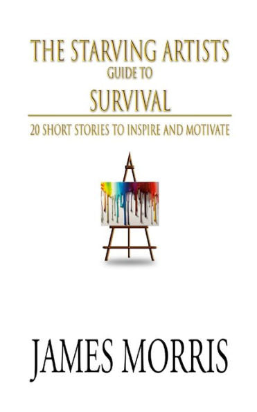 The Starving Artists Guide To Survival: 20 Short Stories To Inspire And Motivate