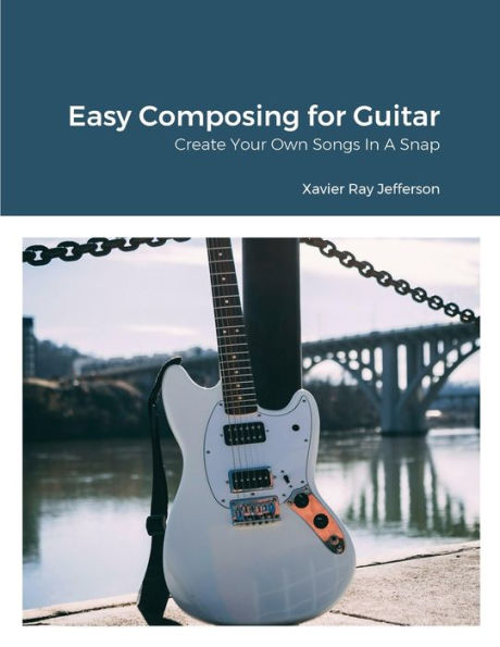 Easy Composing For Guitar: Create Your Own Songs In A Snap
