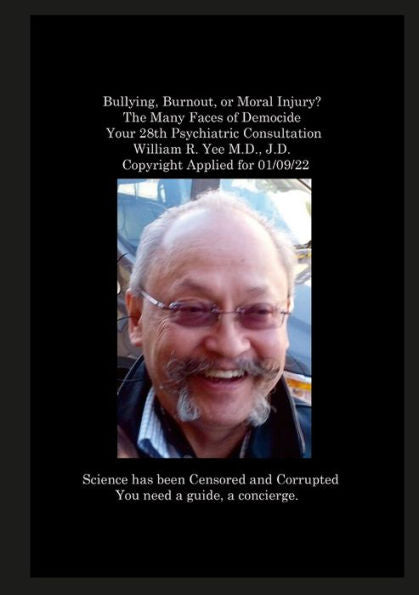 Bullying, Burnout, Or Moral Injury? The Many Faces Of Democide Your 28Th Psychiatric Consultation William R. Yee M.D., J.D. Copyright Applied For 01/09/22