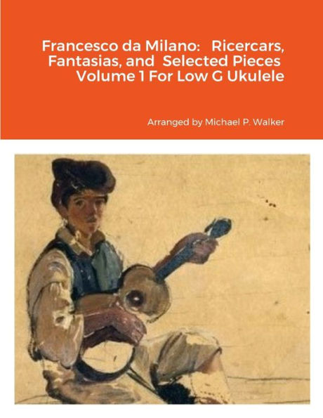 Francesco Da Milano: Ricercars, Fantasias, And Selected Pieces Volume 1 For Low G Ukulele
