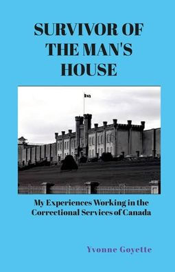 Survivor Of The Man'S House: My Experiences Working In The Correctional Service Of Canada