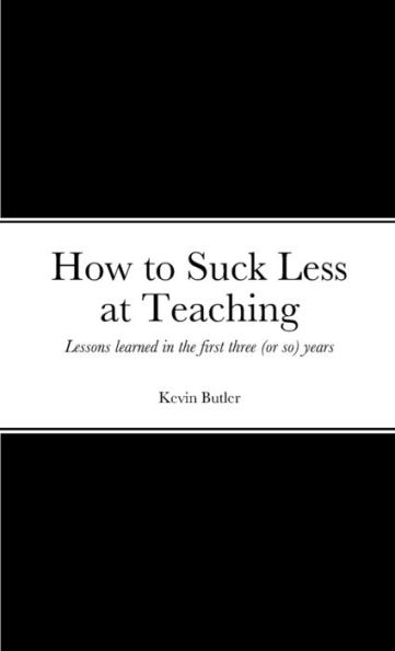 How To Suck Less At Teaching: Lessons Learned In The First Three (Or So) Years