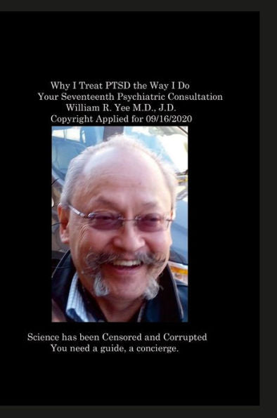 Why I Treat Ptsd The Way I Do Your Seventeenth Psychiatric Consultation William R. Yee M.D., J.D. Copyright Applied For 09/16/2020