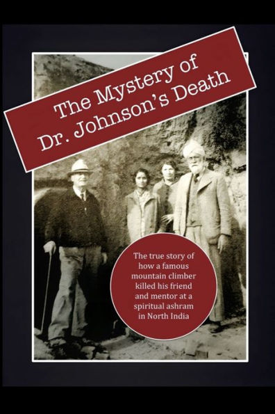 The Mystery Of Dr. Johnson'S Death:: The True Story Of How A Famous Mountain Climber Killed His Friend And Mentor At A Spiritual Ashram In North India