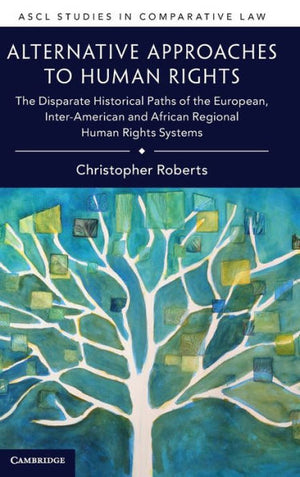 Alternative Approaches To Human Rights: The Disparate Historical Paths Of The European, Inter-American And African Regional Human Rights Systems (Ascl Studies In Comparative Law)
