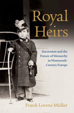 Royal Heirs: Succession And The Future Of Monarchy In Nineteenth-Century Europe