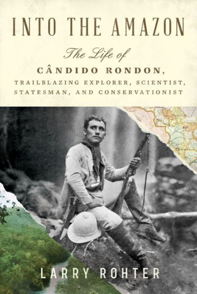 Into The Amazon: The Life Of Cândido Rondon, Trailblazing Explorer, Scientist, Statesman, And Conservationist