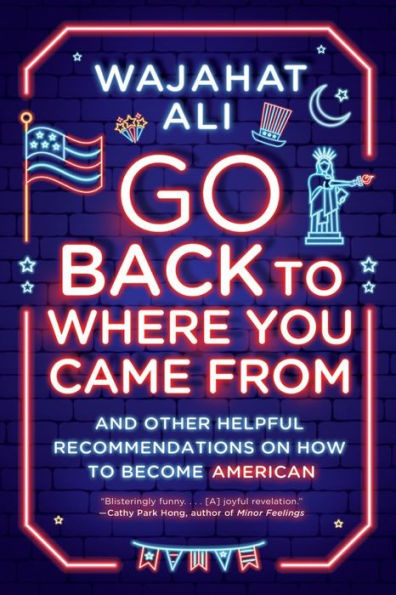 Go Back To Where You Came From: And Other Helpful Recommendations On How To Become American