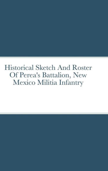 Historical Sketch And Roster Of Perea'S Battalion, New Mexico Militia Infantry