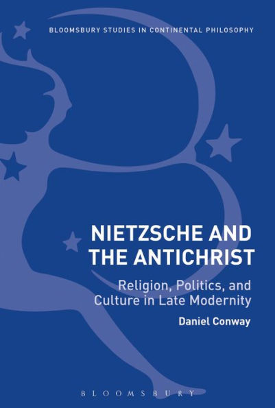 Nietzsche And The Antichrist: Religion, Politics, And Culture In Late Modernity (Bloomsbury Studies In Continental Philosophy)