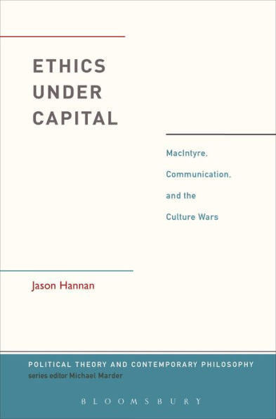Ethics Under Capital: Macintyre, Communication, And The Culture Wars (Political Theory And Contemporary Philosophy)