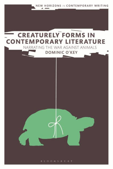 Creaturely Forms In Contemporary Literature: Narrating The War Against Animals (New Horizons In Contemporary Writing)