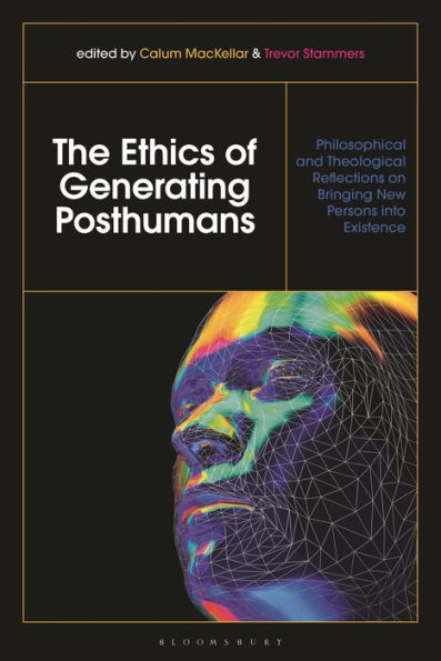 Ethics Of Generating Posthumans, The: Philosophical And Theological Reflections On Bringing New Persons Into Existence