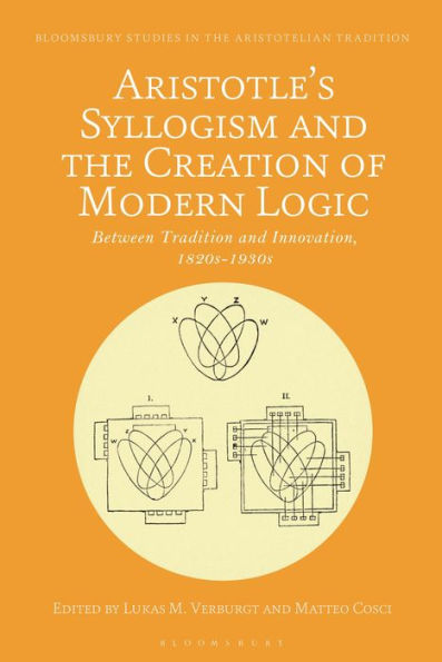Aristotle'S Syllogism And The Creation Of Modern Logic: Between Tradition And Innovation, 1820S-1930S (Bloomsbury Studies In The Aristotelian Tradition)