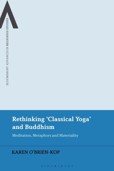 Rethinking 'Classical Yoga' And Buddhism: Meditation, Metaphors And Materiality (Bloomsbury Advances In Religious Studies)