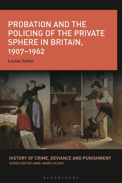 Probation And The Policing Of The Private Sphere In Britain, 1907-1962 (History Of Crime, Deviance And Punishment)