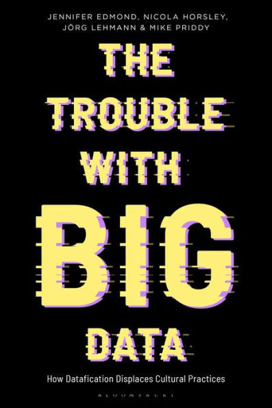 Trouble With Big Data, The: How Datafication Displaces Cultural Practices (Bloomsbury Studies In Digital Cultures)