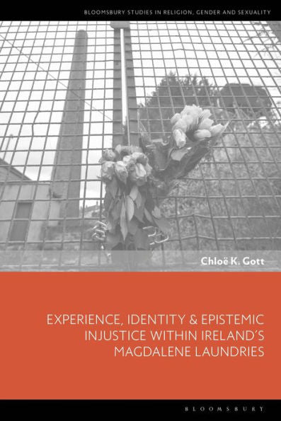 Experience, Identity & Epistemic Injustice Within Ireland’S Magdalene Laundries (Bloomsbury Studies In Religion, Gender, And Sexuality)