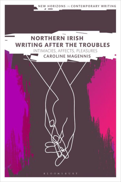 Northern Irish Writing After The Troubles: Intimacies, Affects, Pleasures (New Horizons In Contemporary Writing)
