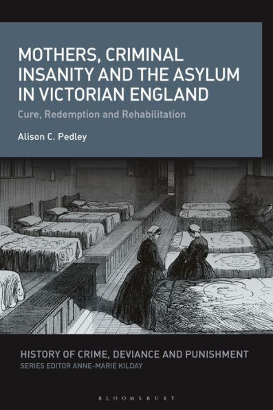 Mothers, Criminal Insanity And The Asylum In Victorian England: Cure, Redemption And Rehabilitation (History Of Crime, Deviance And Punishment)