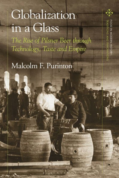 Globalization In A Glass: The Rise Of Pilsner Beer Through Technology, Taste And Empire (Food In Modern History: Traditions And Innovations)