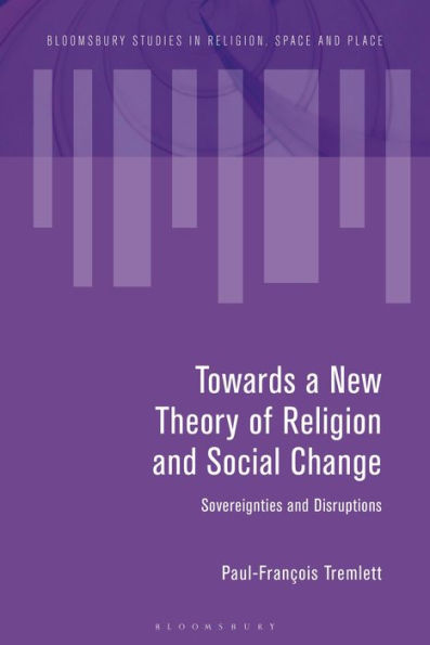 Towards A New Theory Of Religion And Social Change: Sovereignties And Disruptions (Bloomsbury Studies In Religion, Space And Place)