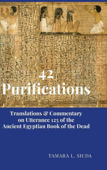 42 Purifications: Translations & Commentary On Utterance 125 Of The Ancient Egyptian Book Of The Dead